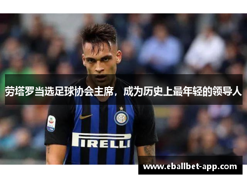 劳塔罗当选足球协会主席，成为历史上最年轻的领导人