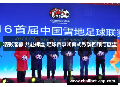 精彩落幕 共赴辉煌 足球赛事闭幕式致辞回顾与展望