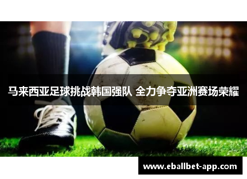 马来西亚足球挑战韩国强队 全力争夺亚洲赛场荣耀
