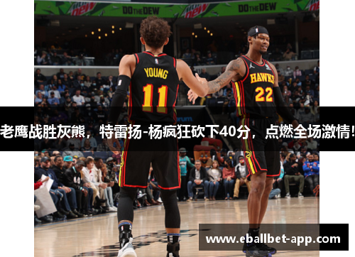 老鹰战胜灰熊，特雷扬-杨疯狂砍下40分，点燃全场激情！