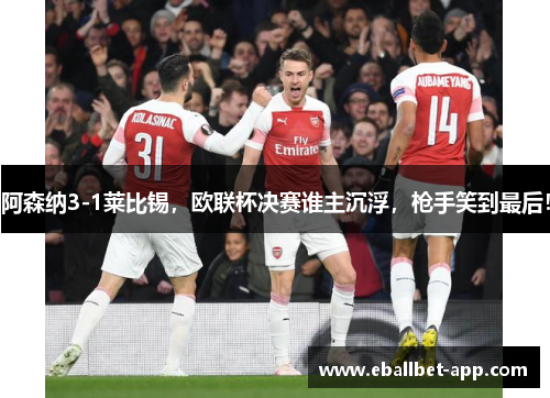 阿森纳3-1莱比锡，欧联杯决赛谁主沉浮，枪手笑到最后！