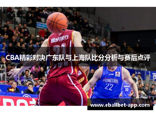 CBA精彩对决广东队与上海队比分分析与赛后点评